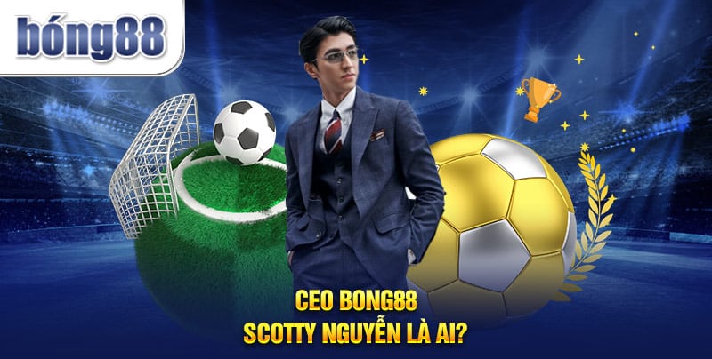 CEO Bong88 - Scotty Nguyễn là ai?